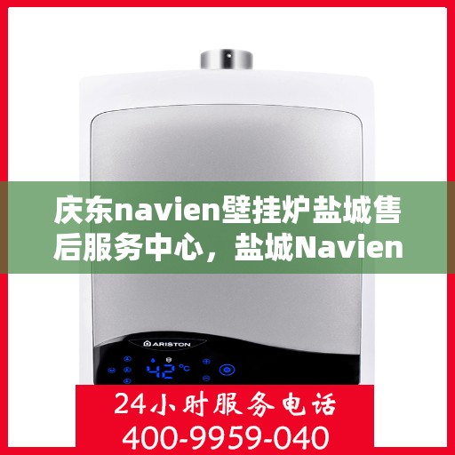 庆东navien壁挂炉盐城售后服务中心，盐城Navien壁挂炉售后服务中心，庆东品质，专业服务
