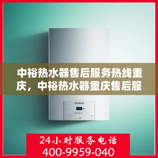 中裕热水器售后服务热线重庆，中裕热水器重庆售后服务热线及维修指南