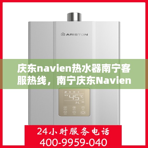庆东navien热水器南宁客服热线，南宁庆东Navien热水器客服热线，专业解答与售后无忧