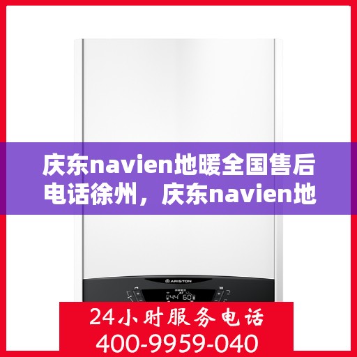 庆东navien地暖全国售后电话徐州，庆东navien地暖全国售后热线公布，徐州地区服务一览
