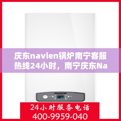 庆东navien锅炉南宁客服热线24小时，南宁庆东Navien锅炉全天候客服热线，贴心服务不打烊