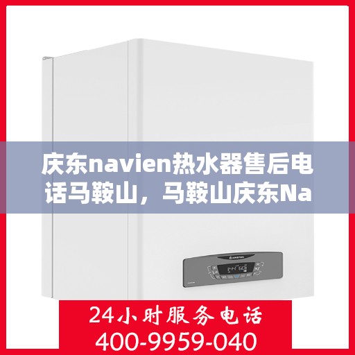 庆东navien热水器售后电话马鞍山，马鞍山庆东Navien热水器售后服务热线及电话全攻略