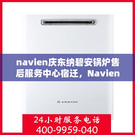 navien庆东纳碧安锅炉售后服务中心宿迁，Navien庆东纳碧安锅炉宿迁售后服务中心，专业维修与贴心服务