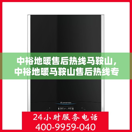 中裕地暖售后热线马鞍山，中裕地暖马鞍山售后热线专业服务，温暖无忧解您忧。