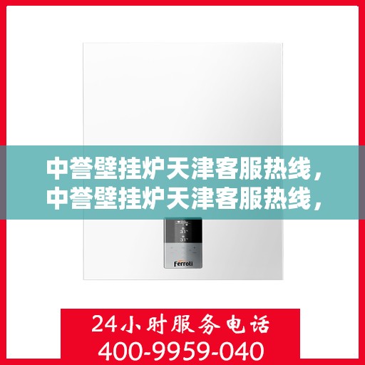 中誉壁挂炉天津客服热线，中誉壁挂炉天津客服热线，专业解答，温暖您的生活