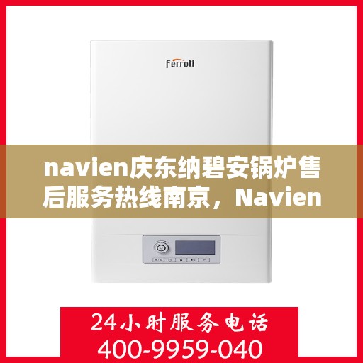 navien庆东纳碧安锅炉售后服务热线南京，Navien庆东纳碧安锅炉南京售后服务热线及支持服务详解