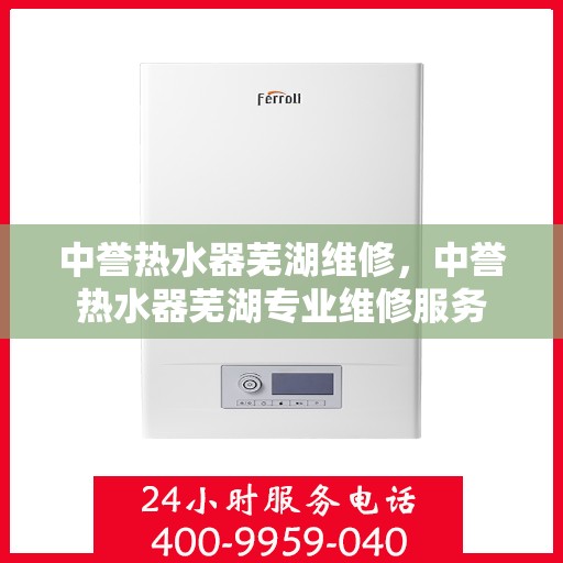 中誉热水器芜湖维修，中誉热水器芜湖专业维修服务