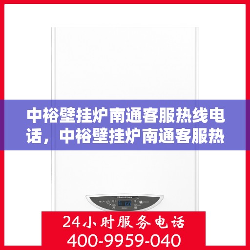 中裕壁挂炉南通客服热线电话，中裕壁挂炉南通客服热线详解，专业团队为您解答疑问