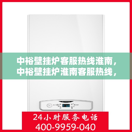 中裕壁挂炉客服热线淮南，中裕壁挂炉淮南客服热线，专业解答，温暖您的生活
