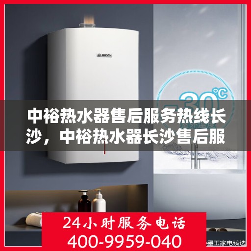 中裕热水器售后服务热线长沙，中裕热水器长沙售后服务热线详解