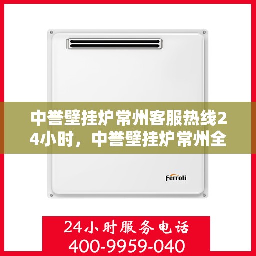 中誉壁挂炉常州客服热线24小时，中誉壁挂炉常州全天候客服热线，温暖服务不打烊