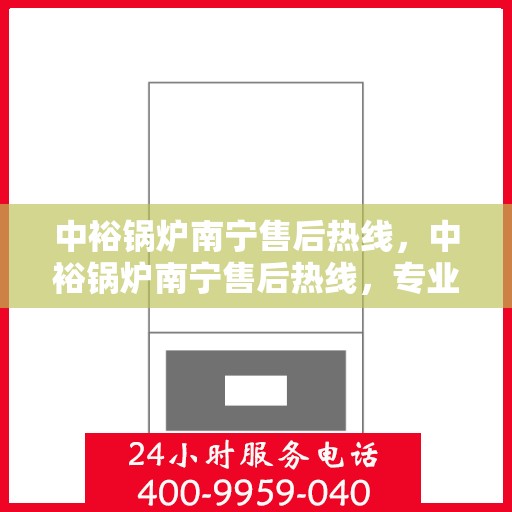 中裕锅炉南宁售后热线，中裕锅炉南宁售后热线，专业维修服务，让您安心无忧！