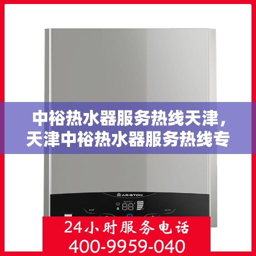 中裕热水器服务热线天津，天津中裕热水器服务热线专业支持