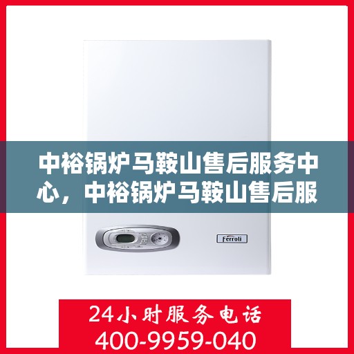 中裕锅炉马鞍山售后服务中心，中裕锅炉马鞍山售后服务中心，专业维修与优质服务并行