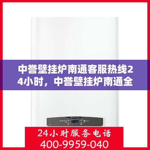中誉壁挂炉南通客服热线24小时，中誉壁挂炉南通全天候客服热线，温暖服务不打烊