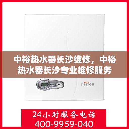中裕热水器长沙维修，中裕热水器长沙专业维修服务