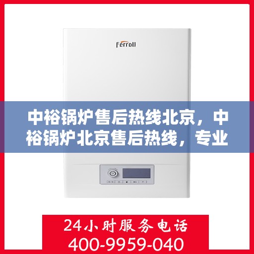 中裕锅炉售后热线北京，中裕锅炉北京售后热线，专业服务，温暖您的生活