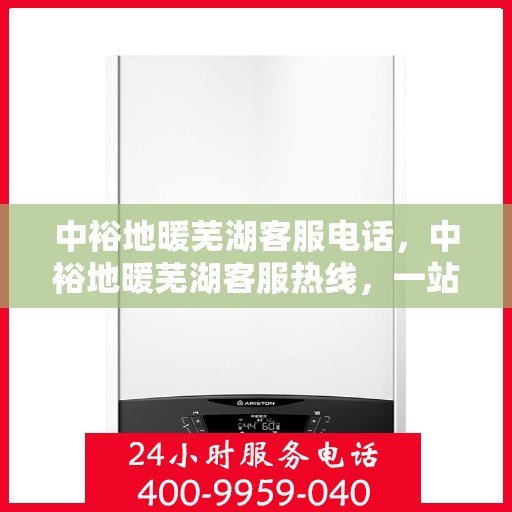 中裕地暖芜湖客服电话，中裕地暖芜湖客服热线，一站式专业咨询与售后服务支持