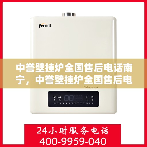中誉壁挂炉全国售后电话南宁，中誉壁挂炉全国售后电话南宁——专业维修与暖心服务热线