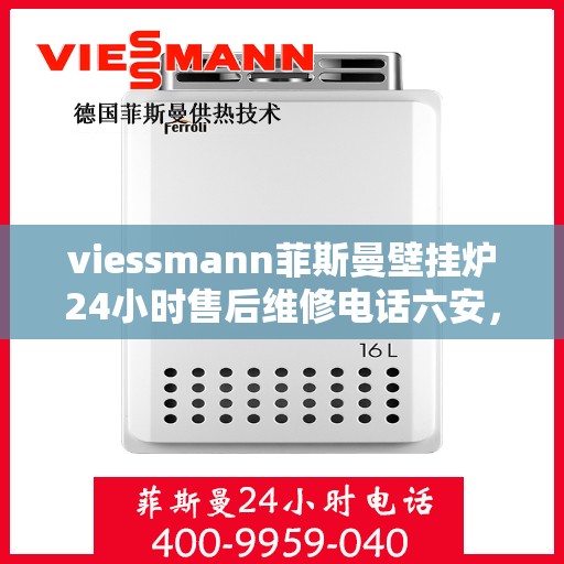 viessmann菲斯曼壁挂炉24小时售后维修电话六安，Viessmann菲斯曼壁挂炉六安售后维修热线全天候服务，专业快速解决故障